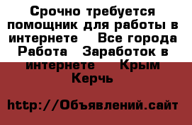 Срочно требуется помощник для работы в интернете. - Все города Работа » Заработок в интернете   . Крым,Керчь